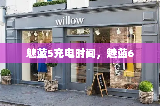 魅蓝5充电时间，魅蓝6