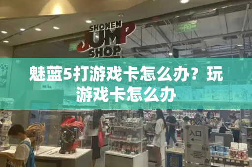 魅蓝5打游戏卡怎么办？玩游戏卡怎么办