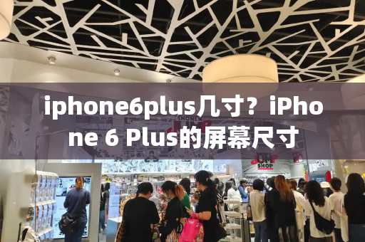 iphone6plus几寸？iPhone 6 Plus的屏幕尺寸