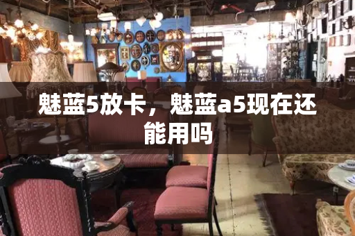 魅蓝5放卡，魅蓝a5现在还能用吗