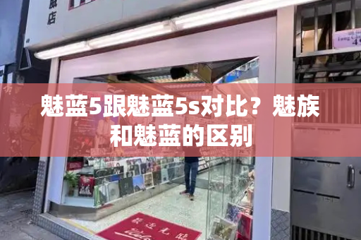 魅蓝5跟魅蓝5s对比？魅族和魅蓝的区别