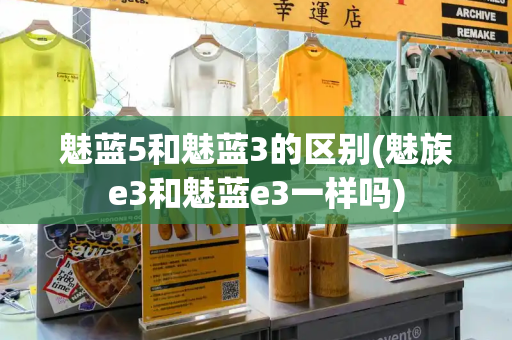 魅蓝5和魅蓝3的区别(魅族e3和魅蓝e3一样吗)-第1张图片-星选测评