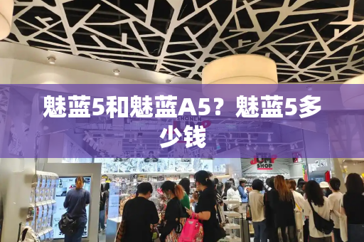 魅蓝5和魅蓝A5？魅蓝5多少钱