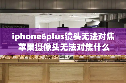 iphone6plus镜头无法对焦 苹果摄像头无法对焦什么原因