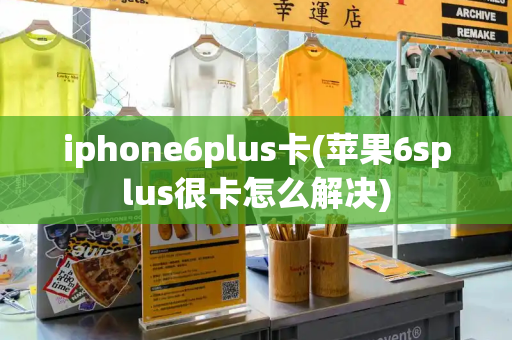 iphone6plus卡(苹果6splus很卡怎么解决)