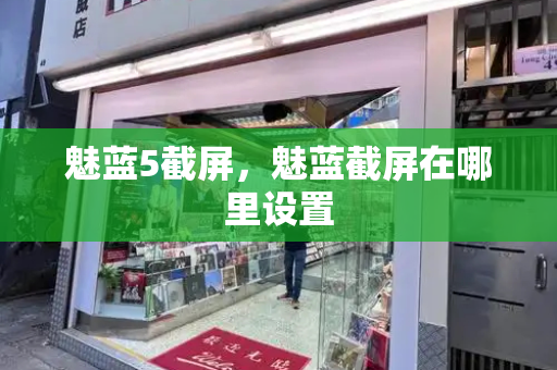 魅蓝5截屏，魅蓝截屏在哪里设置-第1张图片-星选测评