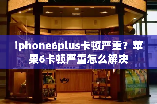 iphone6plus卡顿严重？苹果6卡顿严重怎么解决-第1张图片-星选测评