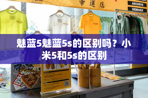魅蓝5魅蓝5s的区别吗？小米5和5s的区别-第1张图片-星选测评