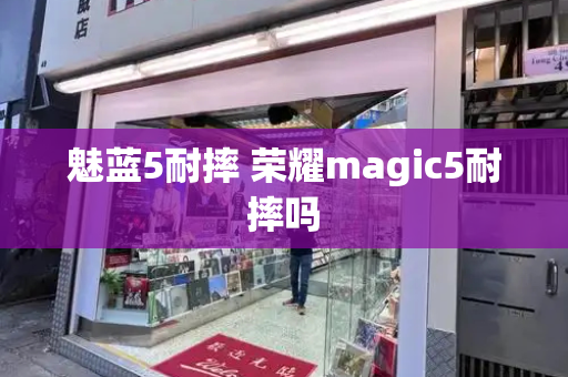 魅蓝5耐摔 荣耀magic5耐摔吗