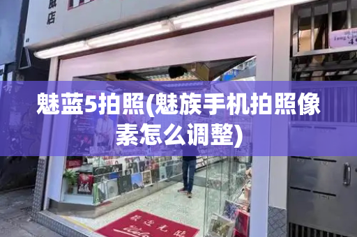 魅蓝5拍照(魅族手机拍照像素怎么调整)