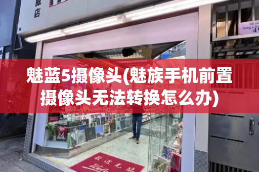 魅蓝5摄像头(魅族手机前置摄像头无法转换怎么办)