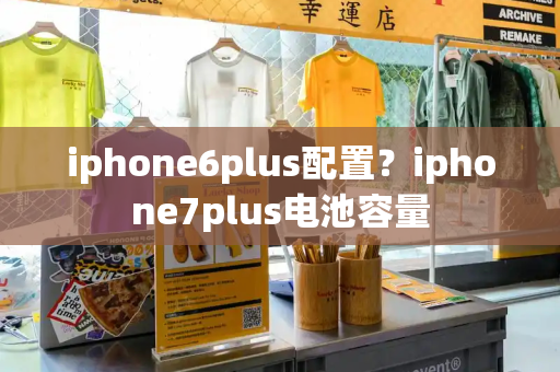 iphone6plus配置？iphone7plus电池容量