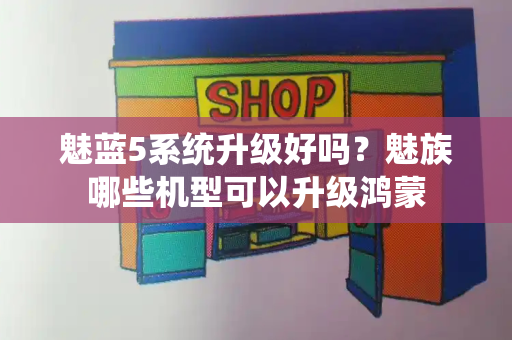 魅蓝5系统升级好吗？魅族哪些机型可以升级鸿蒙-第1张图片-星选测评
