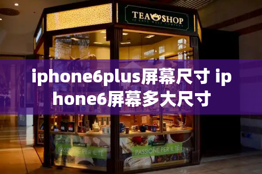 iphone6plus屏幕尺寸 iphone6屏幕多大尺寸-第1张图片-星选测评