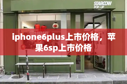 iphone6plus上市价格，苹果6sp上市价格-第1张图片-星选测评
