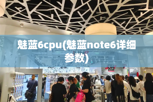 魅蓝6cpu(魅蓝note6详细参数)