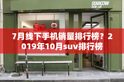 7月线下手机销量排行榜？2019年10月suv排行榜-第1张图片-星选测评