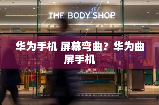 华为手机 屏幕弯曲？华为曲屏手机-第1张图片-星选测评