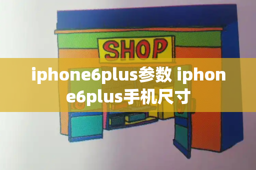 iphone6plus参数 iphone6plus手机尺寸