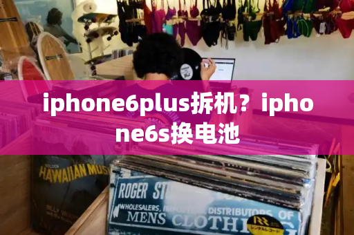 iphone6plus拆机？iphone6s换电池