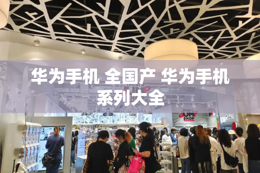 华为手机 全国产 华为手机系列大全
