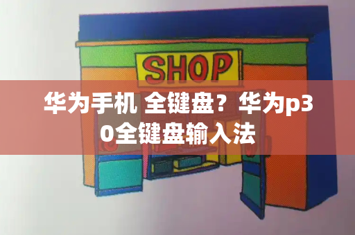 华为手机 全键盘？华为p30全键盘输入法-第1张图片-星选测评