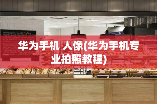 华为手机 人像(华为手机专业拍照教程)