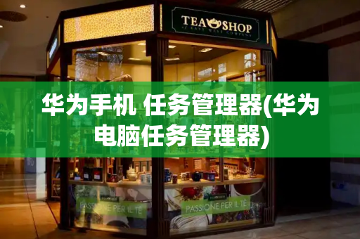 华为手机 任务管理器(华为电脑任务管理器)
