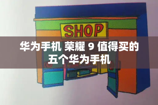 华为手机 荣耀 9 值得买的五个华为手机
