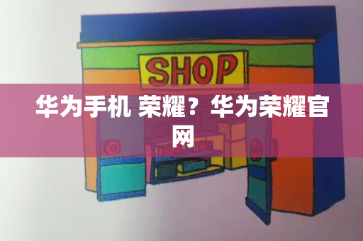 华为手机 荣耀？华为荣耀官网-第1张图片-星选测评