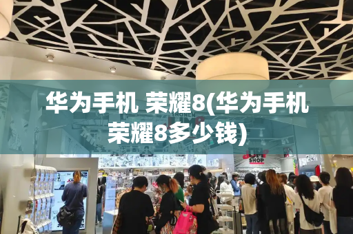 华为手机 荣耀8(华为手机荣耀8多少钱)-第1张图片-星选测评