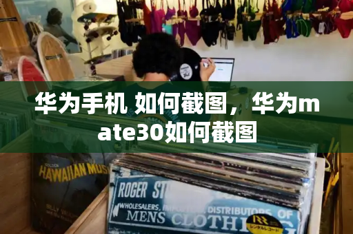 华为手机 如何截图，华为mate30如何截图