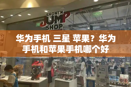 华为手机 三星 苹果？华为手机和苹果手机哪个好-第1张图片-星选测评