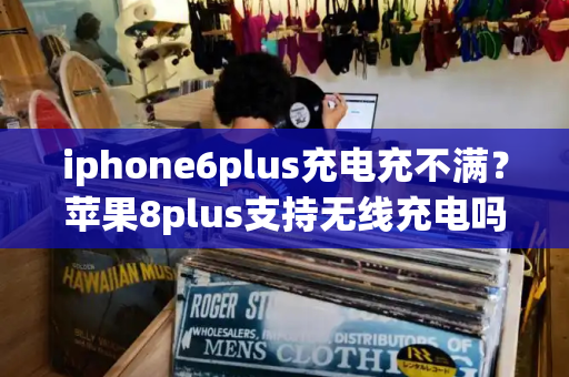 iphone6plus充电充不满？苹果8plus支持无线充电吗