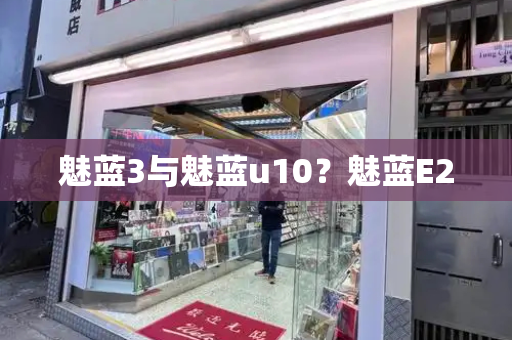 魅蓝3与魅蓝u10？魅蓝E2-第1张图片-星选测评
