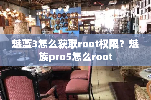 魅蓝3怎么获取root权限？魅族pro5怎么root