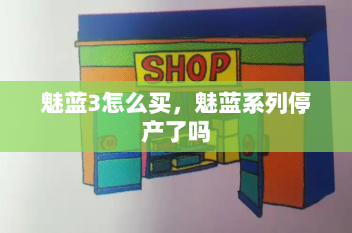 魅蓝3怎么买，魅蓝系列停产了吗-第1张图片-星选测评