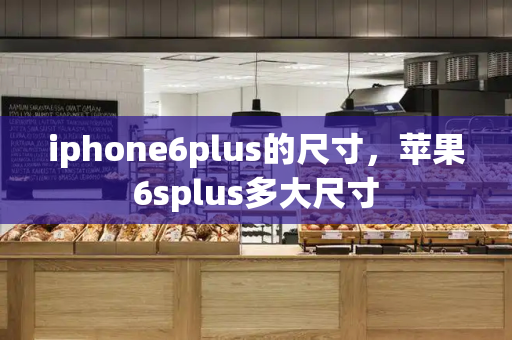 iphone6plus的尺寸，苹果6splus多大尺寸