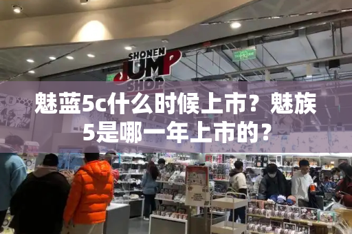 魅蓝5c什么时候上市？魅族5是哪一年上市的？
