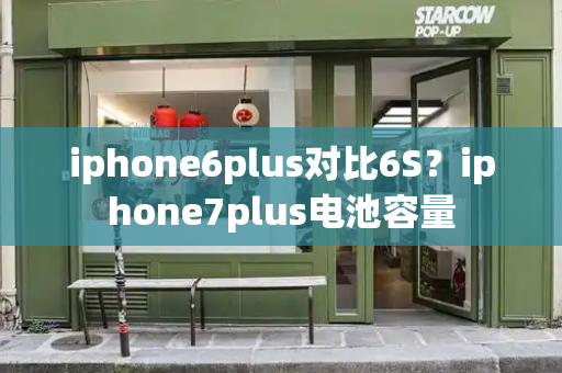 iphone6plus对比6S？iphone7plus电池容量-第1张图片-星选测评