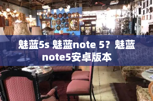 魅蓝5s 魅蓝note 5？魅蓝note5安卓版本