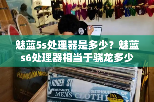 魅蓝5s处理器是多少？魅蓝s6处理器相当于骁龙多少