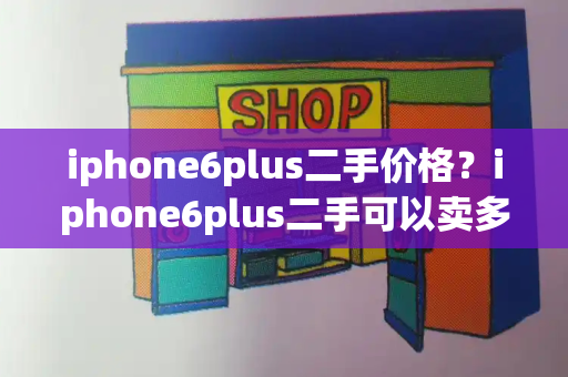 iphone6plus二手价格？iphone6plus二手可以卖多少钱