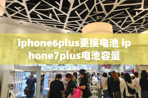 iphone6plus更换电池 iphone7plus电池容量
