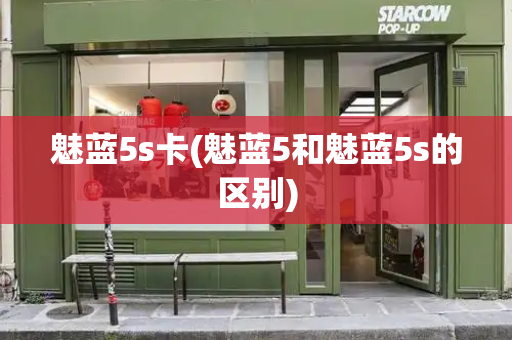 魅蓝5s卡(魅蓝5和魅蓝5s的区别)-第1张图片-星选测评