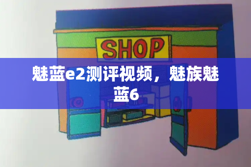 魅蓝e2测评视频，魅族魅蓝6-第1张图片-星选测评