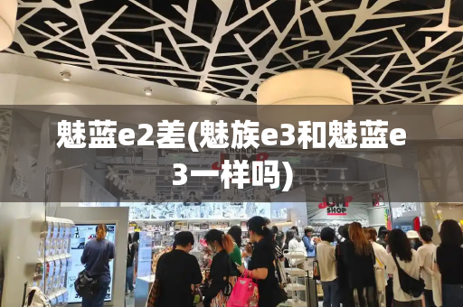 魅蓝e2差(魅族e3和魅蓝e3一样吗)-第1张图片-星选测评