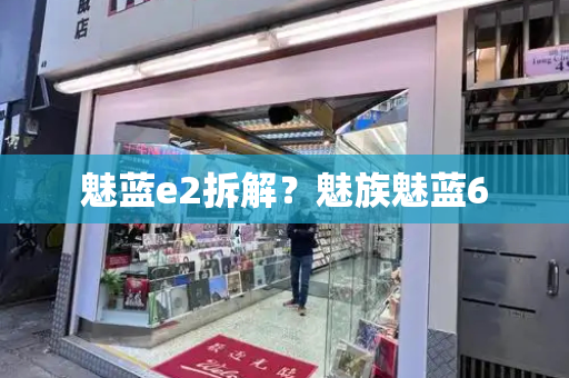 魅蓝e2拆解？魅族魅蓝6-第1张图片-星选测评