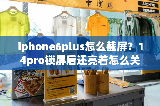 iphone6plus怎么截屏？14pro锁屏后还亮着怎么关
