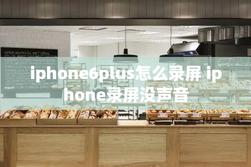iphone6plus怎么录屏 iphone录屏没声音-第1张图片-星选测评